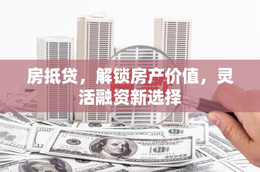 云浮房抵贷，解锁房产价值，灵活融资新选择