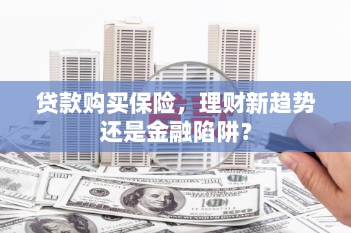 云浮贷款购买保险，理财新趋势还是金融陷阱？