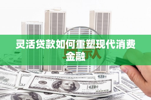 云浮灵活贷款如何重塑现代消费金融