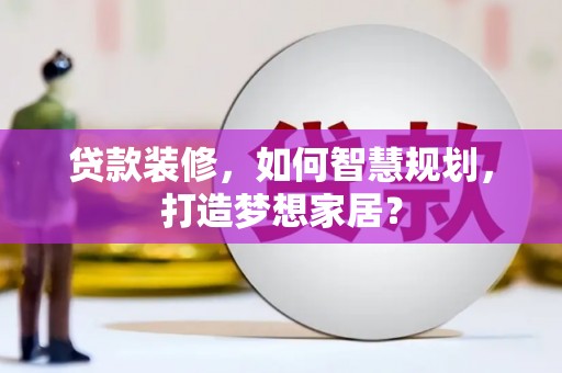 云浮贷款装修，如何智慧规划，打造梦想家居？