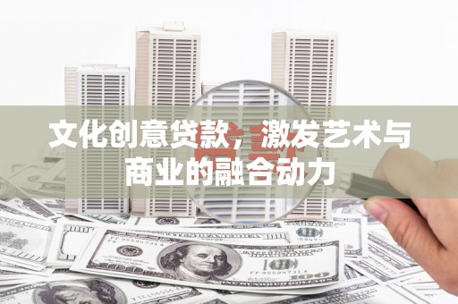 云浮文化创意贷款，激发艺术与商业的融合动力