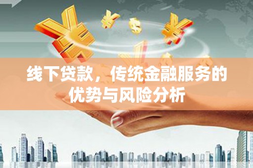 云浮线下贷款，传统金融服务的优势与风险分析