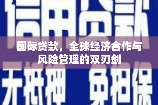 云浮国际贷款，全球经济合作与风险管理的双刃剑