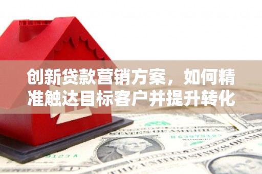云浮创新贷款营销方案，如何精准触达目标客户并提升转化率