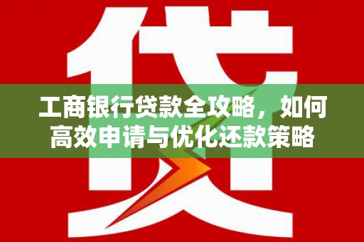 云浮工商银行贷款全攻略，如何高效申请与优化还款策略