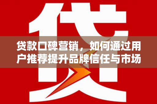 云浮贷款口碑营销，如何通过用户推荐提升品牌信任与市场份额