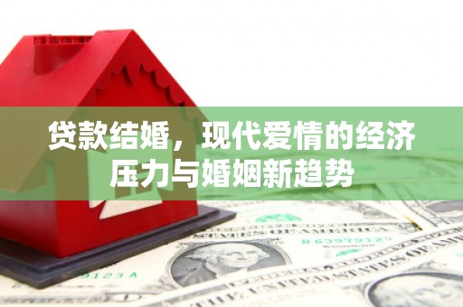云浮贷款结婚，现代爱情的经济压力与婚姻新趋势