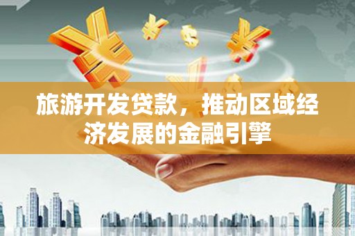 云浮旅游开发贷款，推动区域经济发展的金融引擎