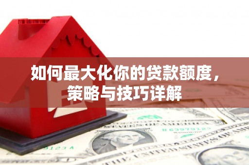 云浮如何最大化你的贷款额度，策略与技巧详解