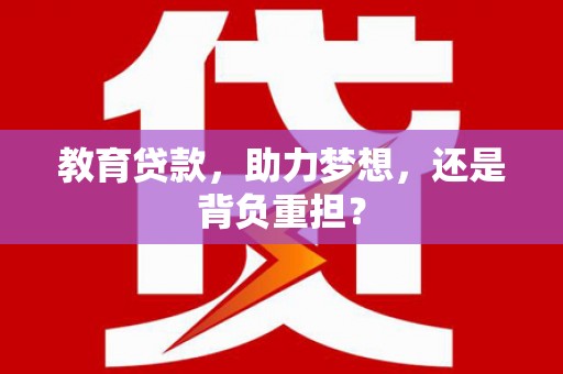 云浮教育贷款，助力梦想，还是背负重担？