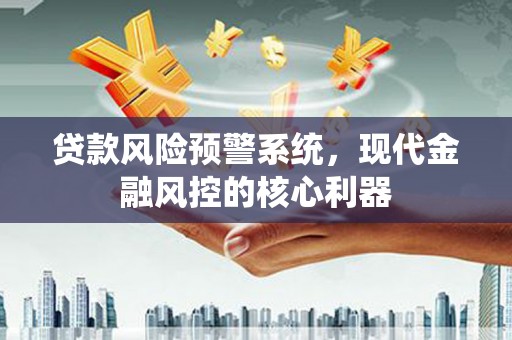 云浮贷款风险预警系统,现代金融风控的核心利器 云浮贷款风险预警系统,现代金融风控的核心利器