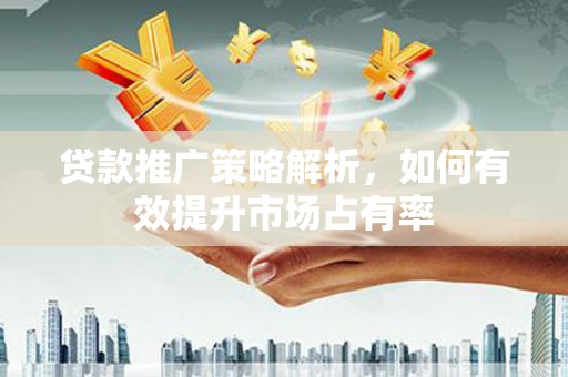 云浮贷款推广策略解析，如何有效提升市场占有率