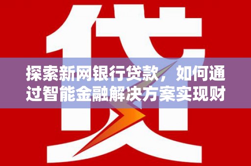 云浮探索新网银行贷款，如何通过智能金融解决方案实现财富增长