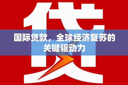 云浮国际贷款，全球经济复苏的关键驱动力