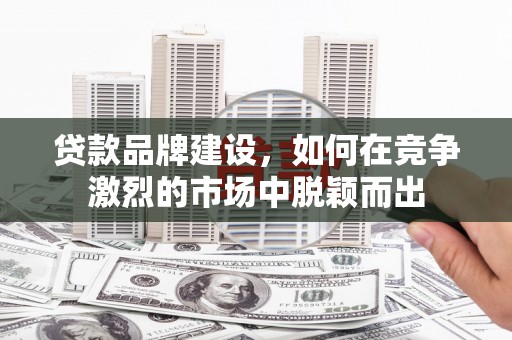 云浮贷款品牌建设，如何在竞争激烈的市场中脱颖而出