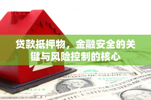云浮贷款抵押物，金融安全的关键与风险控制的核心