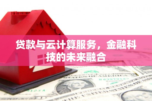 云浮贷款与云计算服务，金融科技的未来融合