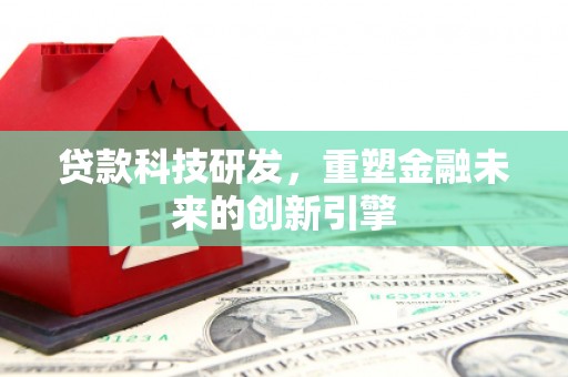 云浮贷款科技研发，重塑金融未来的创新引擎