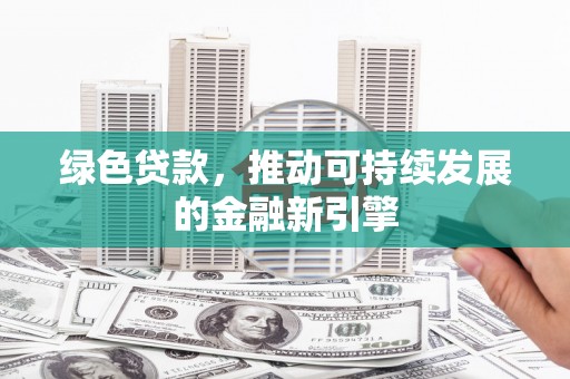 云浮绿色贷款，推动可持续发展的金融新引擎