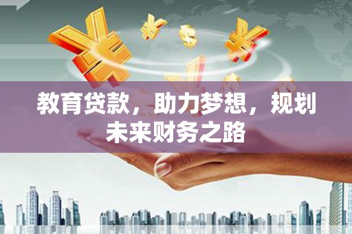 云浮教育贷款，助力梦想，规划未来财务之路
