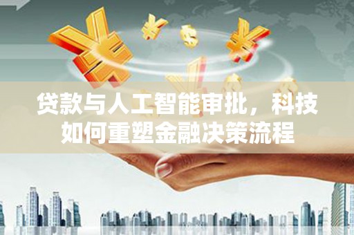 云浮贷款与人工智能审批，科技如何重塑金融决策流程