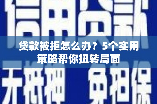 云浮贷款被拒怎么办？5个实用策略帮你扭转局面