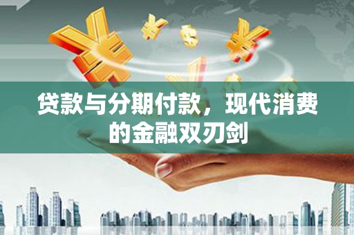 云浮贷款与分期付款，现代消费的金融双刃剑