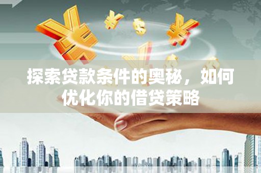 云浮探索贷款条件的奥秘，如何优化你的借贷策略