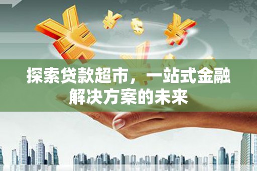 云浮探索贷款超市，一站式金融解决方案的未来