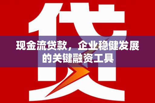 云浮现金流贷款，企业稳健发展的关键融资工具