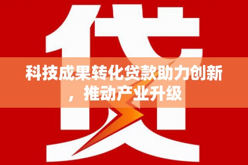 云浮科技成果转化贷款助力创新，推动产业升级