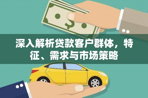 云浮深入解析贷款客户群体，特征、需求与市场策略