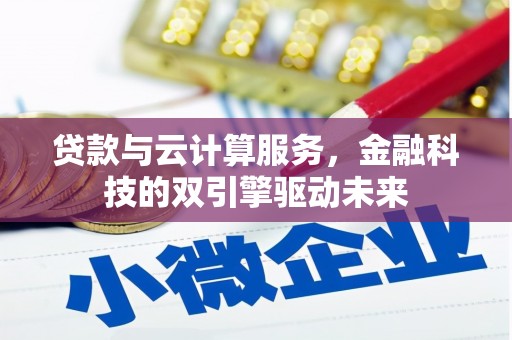 云浮贷款与云计算服务，金融科技的双引擎驱动未来