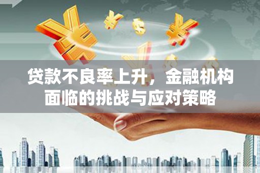 云浮贷款不良率上升，金融机构面临的挑战与应对策略