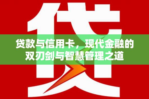云浮贷款与信用卡，现代金融的双刃剑与智慧管理之道