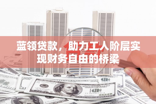 云浮蓝领贷款，助力工人阶层实现财务自由的桥梁