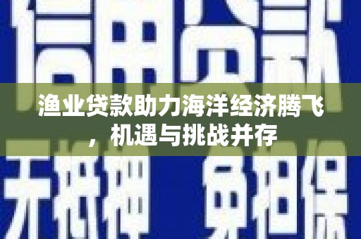 云浮渔业贷款助力海洋经济腾飞，机遇与挑战并存