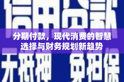云浮分期付款，现代消费的智慧选择与财务规划新趋势
