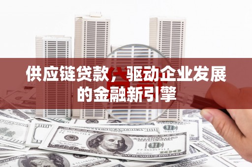 云浮供应链贷款，驱动企业发展的金融新引擎