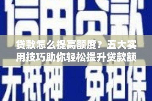 云浮贷款怎么提高额度？五大实用技巧助你轻松提升贷款额度