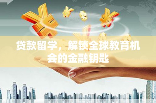 云浮贷款留学，解锁全球教育机会的金融钥匙