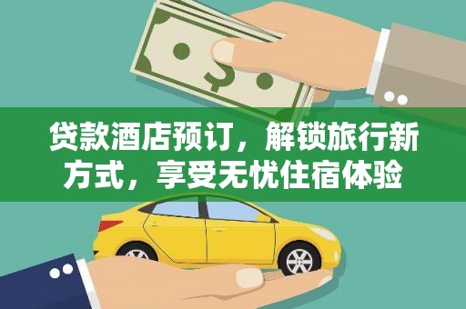 云浮贷款酒店预订，解锁旅行新方式，享受无忧住宿体验