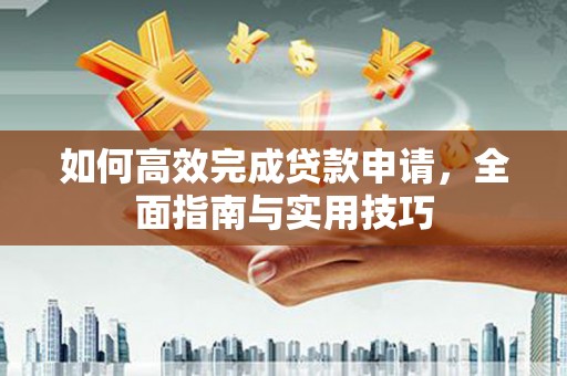 云浮如何高效完成贷款申请，全面指南与实用技巧