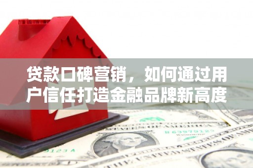 云浮贷款口碑营销，如何通过用户信任打造金融品牌新高度