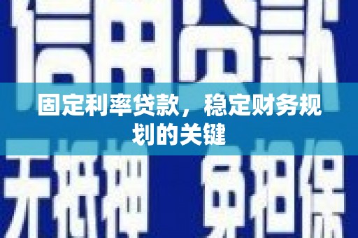 云浮固定利率贷款，稳定财务规划的关键