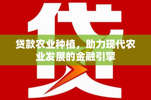云浮贷款农业种植，助力现代农业发展的金融引擎