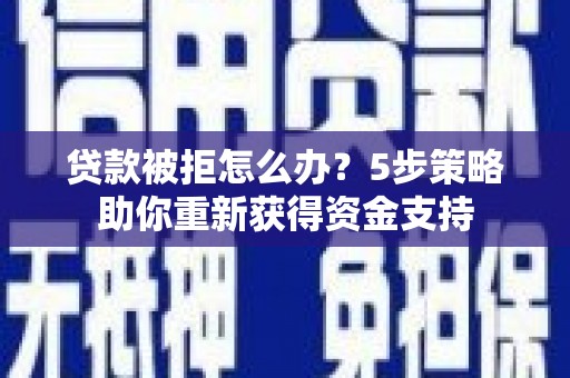 云浮贷款被拒怎么办？5步策略助你重新获得资金支持