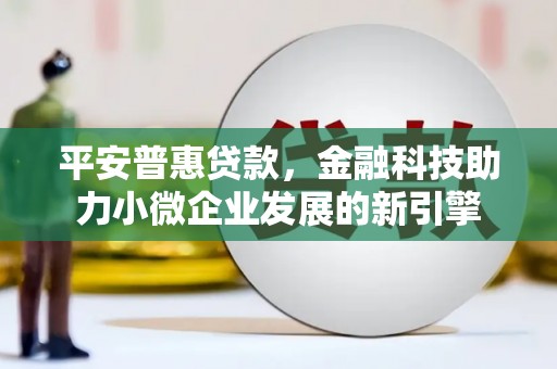 云浮平安普惠贷款，金融科技助力小微企业发展的新引擎