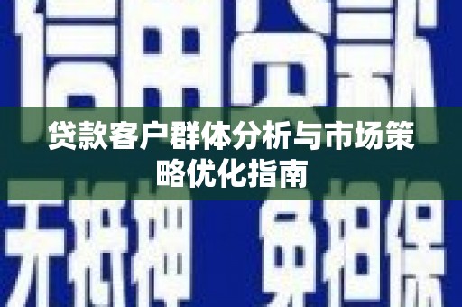 云浮贷款客户群体分析与市场策略优化指南