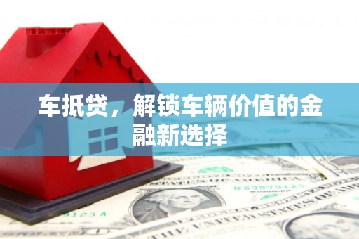 云浮车抵贷，解锁车辆价值的金融新选择